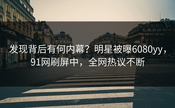 发现背后有何内幕？明星被曝6080yy，91网刷屏中，全网热议不断