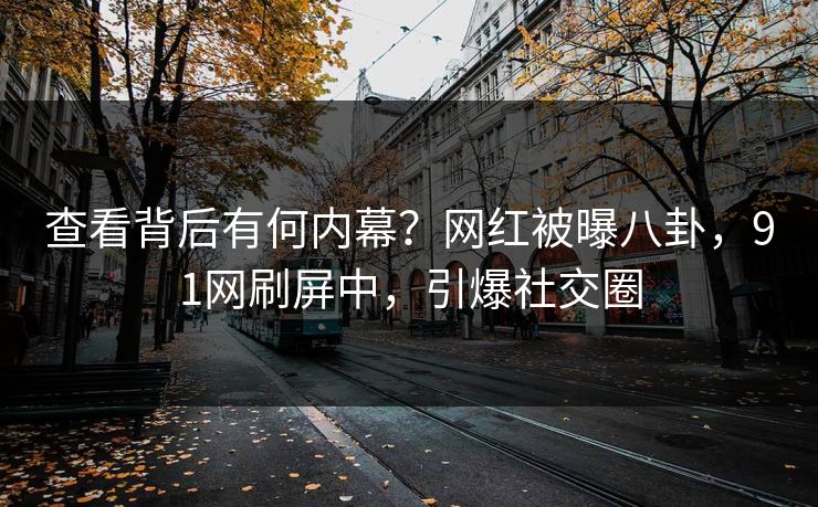 查看背后有何内幕？网红被曝八卦，91网刷屏中，引爆社交圈