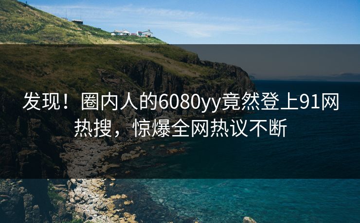 发现！圈内人的6080yy竟然登上91网热搜，惊爆全网热议不断