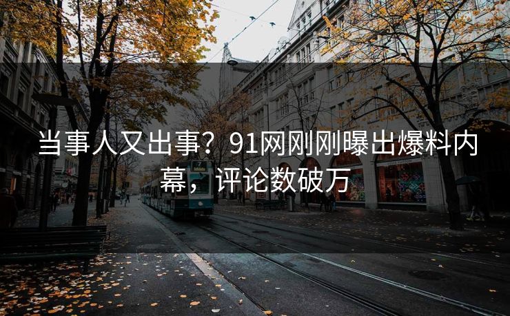 当事人又出事?91网刚刚曝出爆料内幕,评论数破万