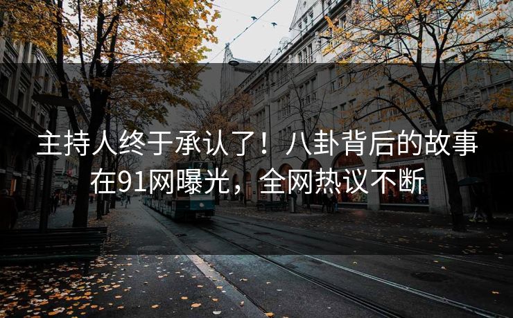 主持人终于承认了！八卦背后的故事在91网曝光，全网热议不断