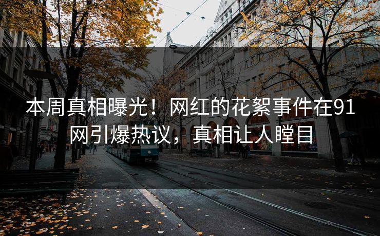 本周真相曝光！网红的花絮事件在91网引爆热议，真相让人瞠目