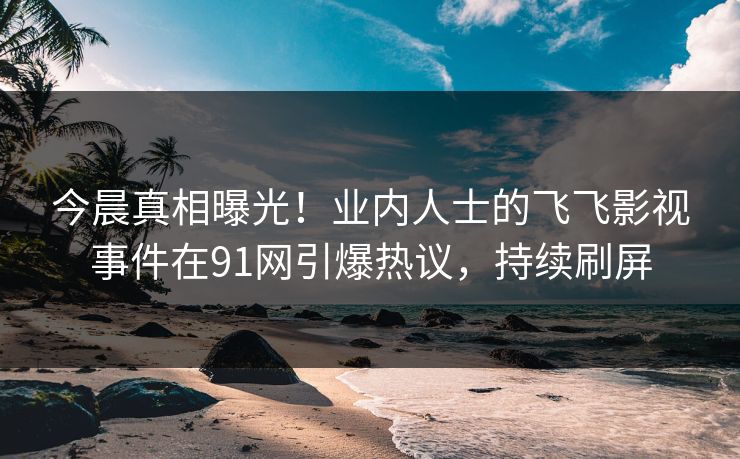 今晨真相曝光！业内人士的飞飞影视事件在91网引爆热议，持续刷屏