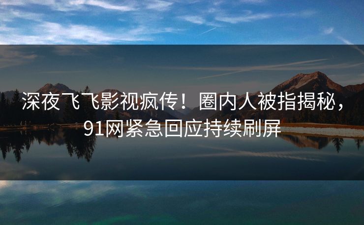 深夜飞飞影视疯传！圈内人被指揭秘，91网紧急回应持续刷屏