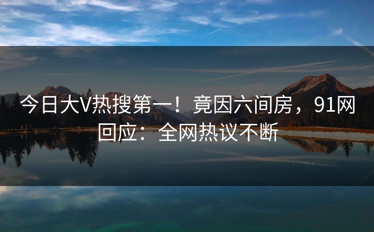 今日大V热搜第一！竟因六间房，91网回应：全网热议不断