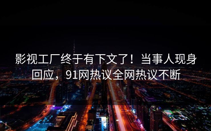 影视工厂终于有下文了！当事人现身回应，91网热议全网热议不断