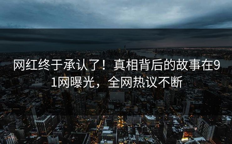 网红终于承认了！真相背后的故事在91网曝光，全网热议不断