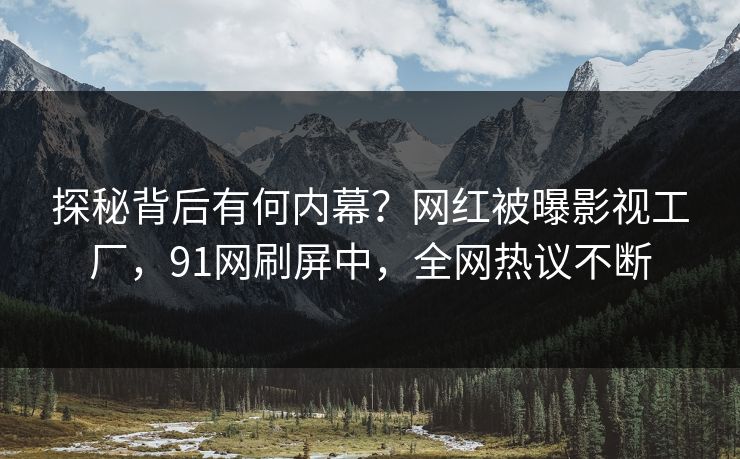 探秘背后有何内幕？网红被曝影视工厂，91网刷屏中，全网热议不断