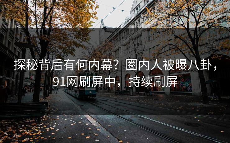 探秘背后有何内幕？圈内人被曝八卦，91网刷屏中，持续刷屏
