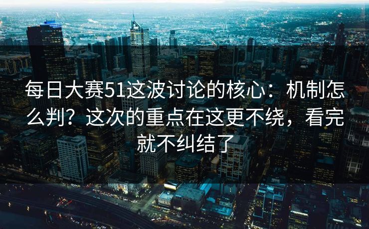 每日大赛51这波讨论的核心：机制怎么判？这次的重点在这更不绕，看完就不纠结了