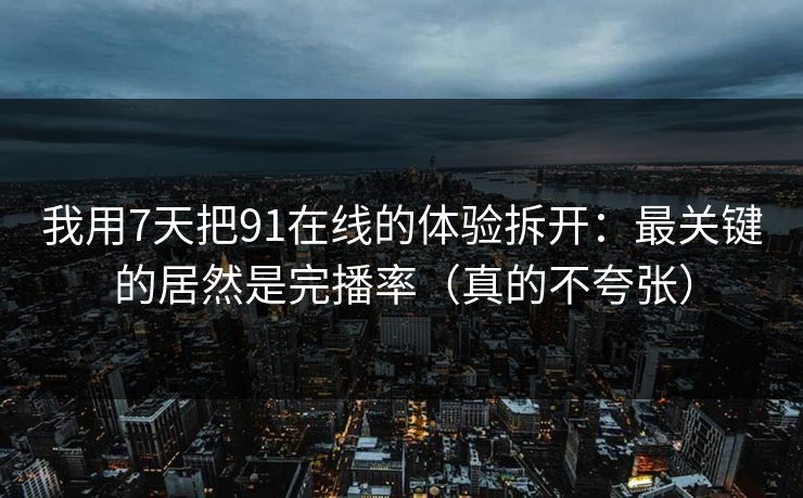 我用7天把91在线的体验拆开：最关键的居然是完播率（真的不夸张）