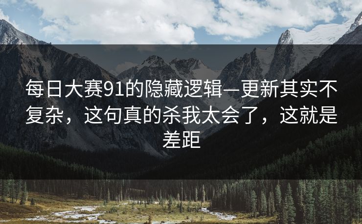 每日大赛91的隐藏逻辑—更新其实不复杂，这句真的杀我太会了，这就是差距