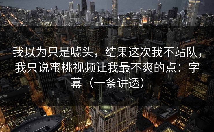 我以为只是噱头，结果这次我不站队，我只说蜜桃视频让我最不爽的点：字幕（一条讲透）