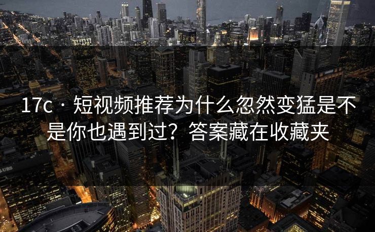 17c · 短视频推荐为什么忽然变猛是不是你也遇到过？答案藏在收藏夹