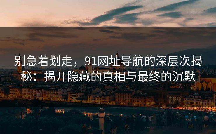 别急着划走，91网址导航的深层次揭秘：揭开隐藏的真相与最终的沉默