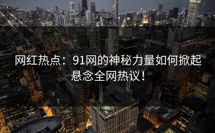 网红热点：91网的神秘力量如何掀起悬念全网热议！