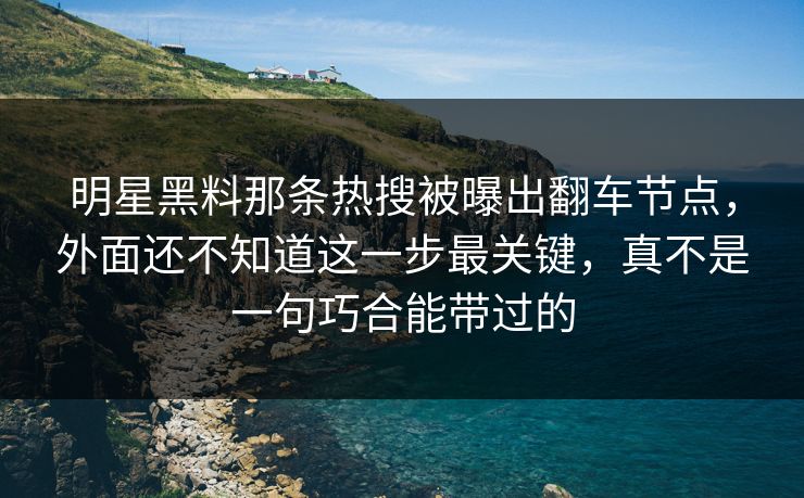 明星黑料那条热搜被曝出翻车节点，外面还不知道这一步最关键，真不是一句巧合能带过的