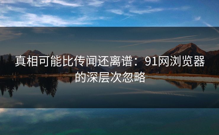 真相可能比传闻还离谱：91网浏览器的深层次忽略