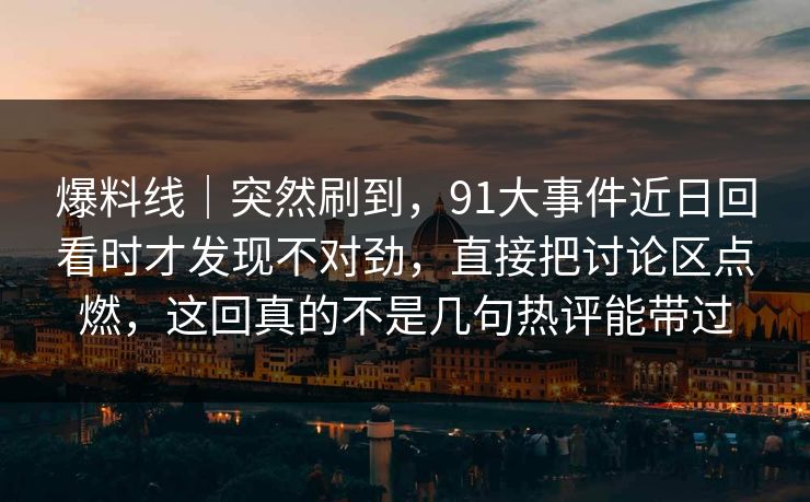爆料线｜突然刷到，91大事件近日回看时才发现不对劲，直接把讨论区点燃，这回真的不是几句热评能带过