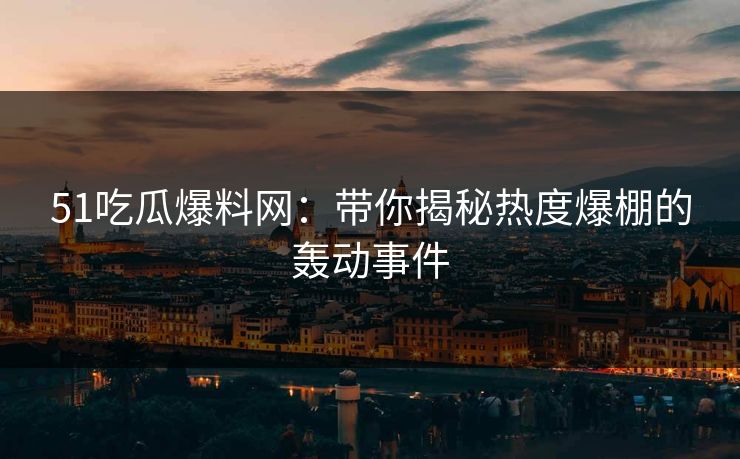 51吃瓜爆料网：带你揭秘热度爆棚的轰动事件