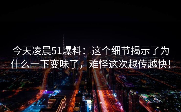 今天凌晨51爆料：这个细节揭示了为什么一下变味了，难怪这次越传越快！