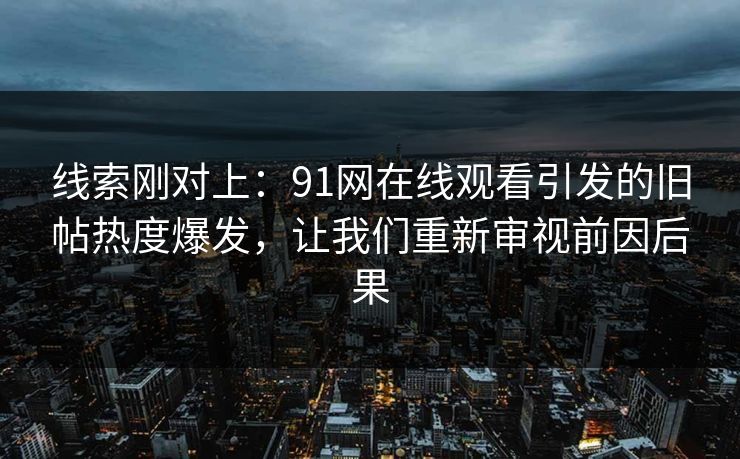 线索刚对上：91网在线观看引发的旧帖热度爆发，让我们重新审视前因后果