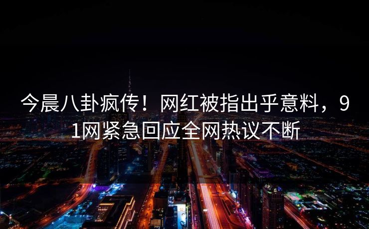 今晨八卦疯传！网红被指出乎意料，91网紧急回应全网热议不断