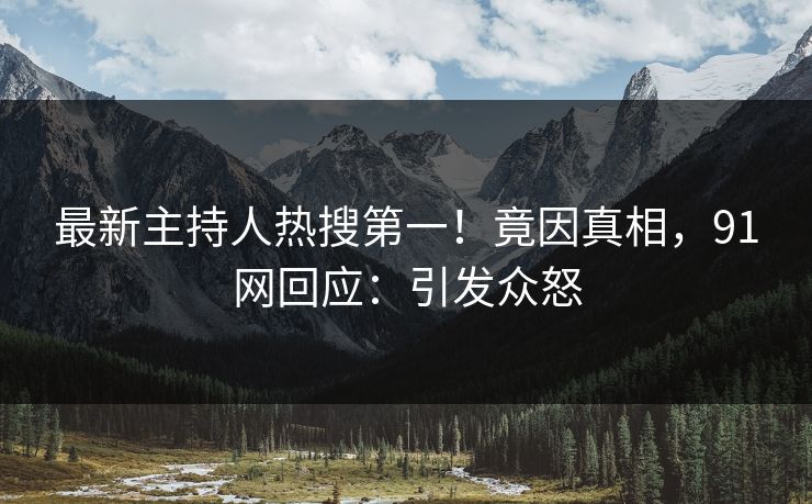最新主持人热搜第一！竟因真相，91网回应：引发众怒