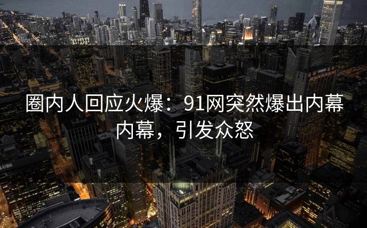 圈内人回应火爆：91网突然爆出内幕内幕，引发众怒