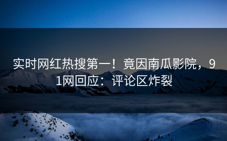 实时网红热搜第一！竟因南瓜影院，91网回应：评论区炸裂
