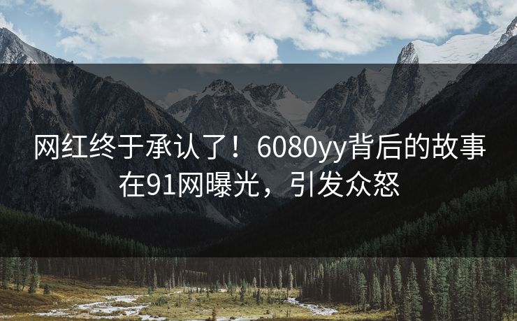 网红终于承认了！6080yy背后的故事在91网曝光，引发众怒