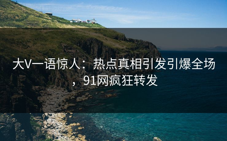 大V一语惊人：热点真相引发引爆全场，91网疯狂转发
