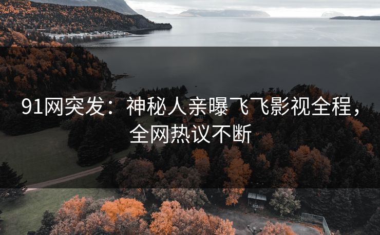 91网突发：神秘人亲曝飞飞影视全程，全网热议不断