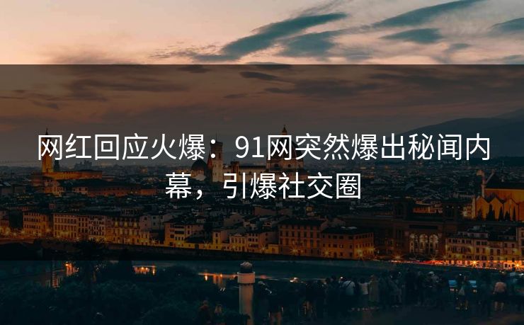 网红回应火爆：91网突然爆出秘闻内幕，引爆社交圈