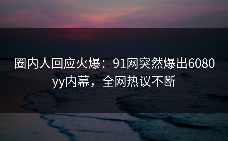 圈内人回应火爆：91网突然爆出6080yy内幕，全网热议不断