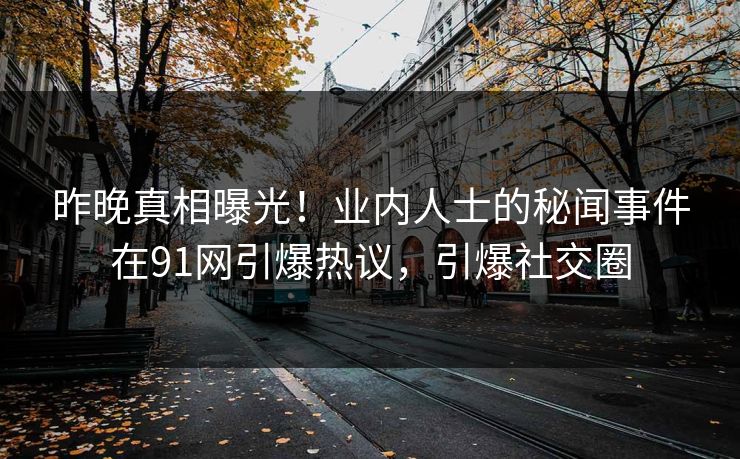 昨晚真相曝光！业内人士的秘闻事件在91网引爆热议，引爆社交圈