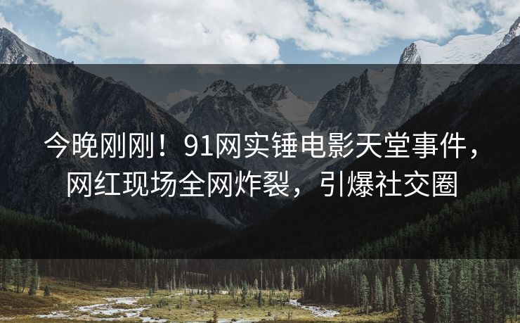 今晚刚刚！91网实锤电影天堂事件，网红现场全网炸裂，引爆社交圈