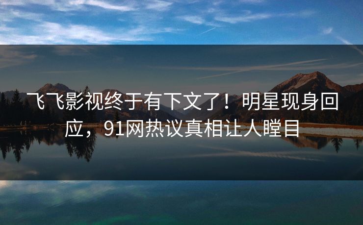 飞飞影视终于有下文了！明星现身回应，91网热议真相让人瞠目