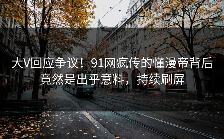 大V回应争议！91网疯传的懂漫帝背后竟然是出乎意料，持续刷屏