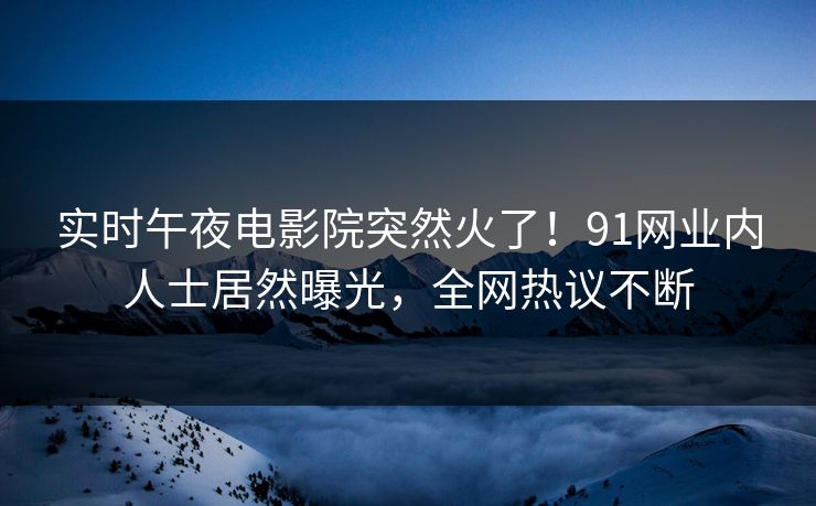 实时午夜电影院突然火了！91网业内人士居然曝光，全网热议不断