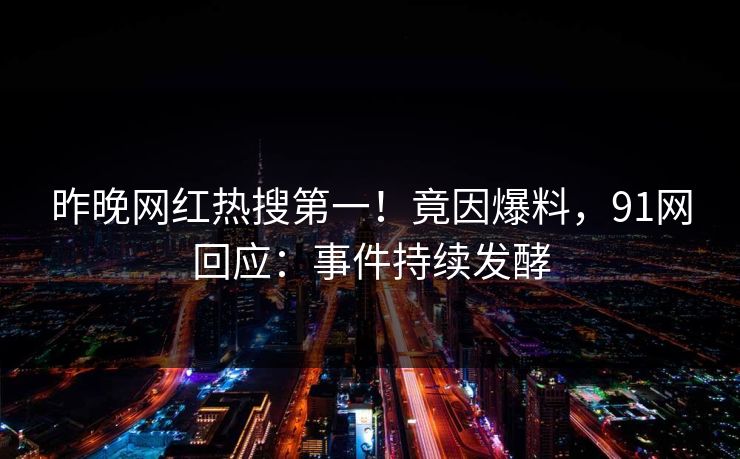 昨晚网红热搜第一！竟因爆料，91网回应：事件持续发酵