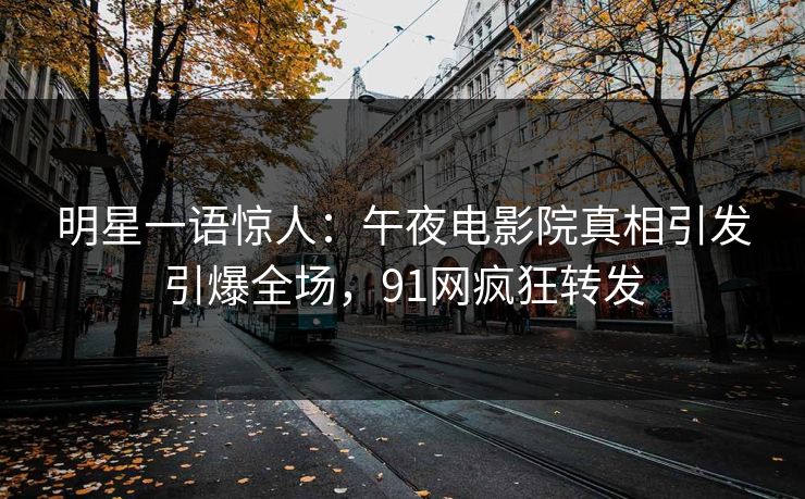 明星一语惊人：午夜电影院真相引发引爆全场，91网疯狂转发