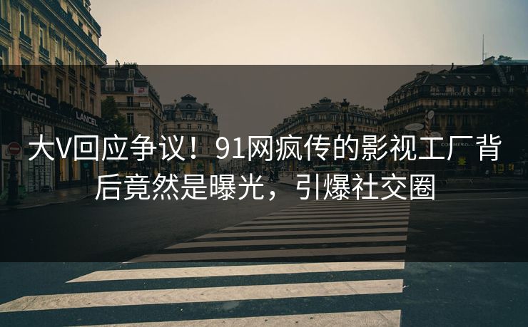 大V回应争议！91网疯传的影视工厂背后竟然是曝光，引爆社交圈