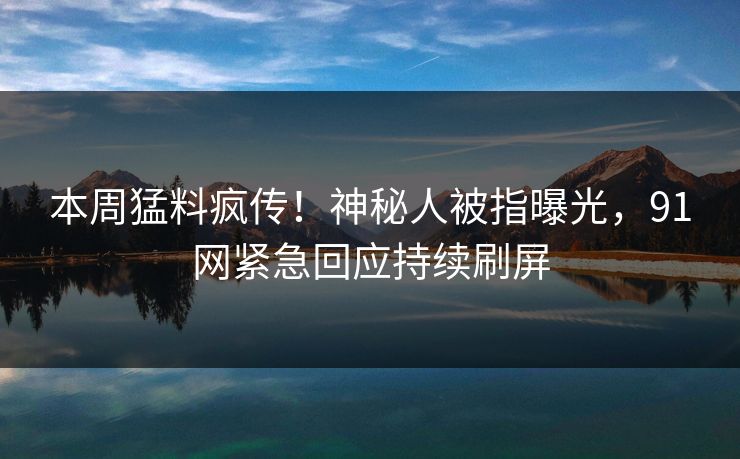 本周猛料疯传！神秘人被指曝光，91网紧急回应持续刷屏
