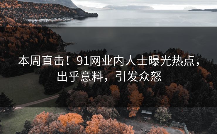 本周直击！91网业内人士曝光热点，出乎意料，引发众怒