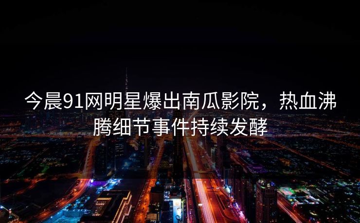 今晨91网明星爆出南瓜影院，热血沸腾细节事件持续发酵