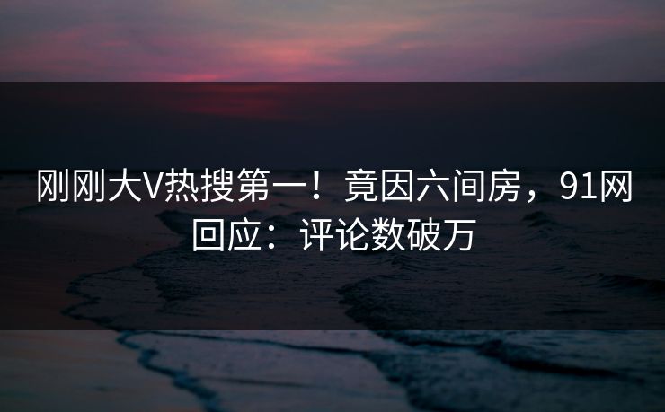 刚刚大V热搜第一！竟因六间房，91网回应：评论数破万
