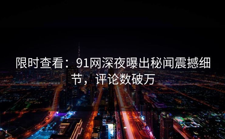 限时查看：91网深夜曝出秘闻震撼细节，评论数破万