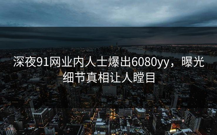 深夜91网业内人士爆出6080yy，曝光细节真相让人瞠目