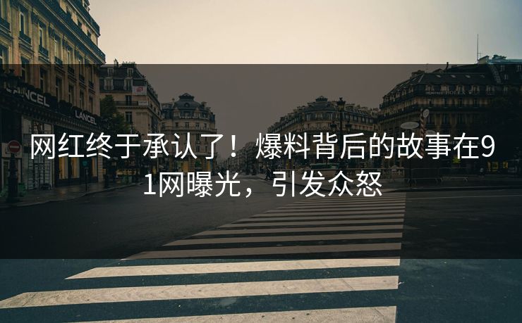 网红终于承认了!爆料背后的故事在91网曝光,引发众怒